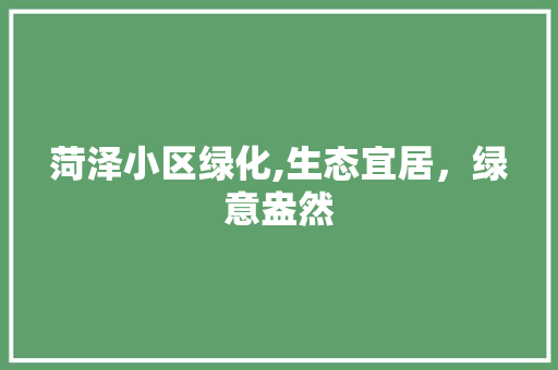 菏泽小区绿化,生态宜居，绿意盎然