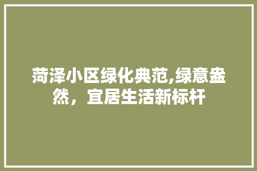 菏泽小区绿化典范,绿意盎然，宜居生活新标杆