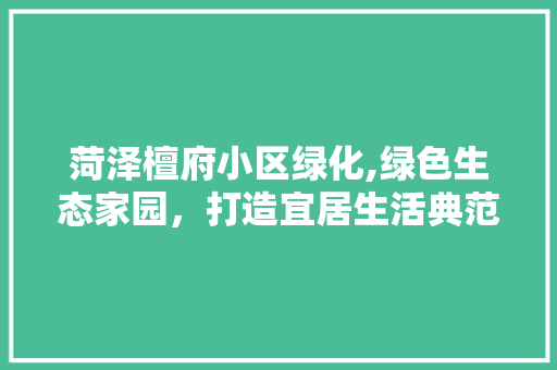 菏泽檀府小区绿化,绿色生态家园，打造宜居生活典范