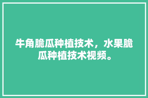 牛角脆瓜种植技术，水果脆瓜种植技术视频。 牛角脆瓜种植技术，水果脆瓜种植技术视频。 水果种植