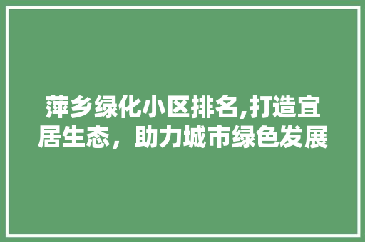 萍乡绿化小区排名,打造宜居生态，助力城市绿色发展