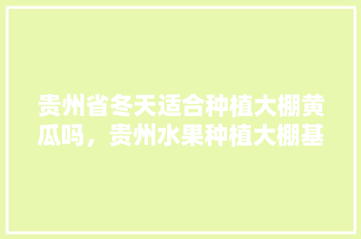 贵州省冬天适合种植大棚黄瓜吗，贵州水果种植大棚基地地址。 贵州省冬天适合种植大棚黄瓜吗，贵州水果种植大棚基地地址。 水果种植