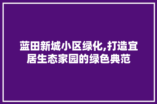 蓝田新城小区绿化,打造宜居生态家园的绿色典范