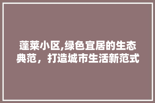 蓬莱小区,绿色宜居的生态典范，打造城市生活新范式 水果种植