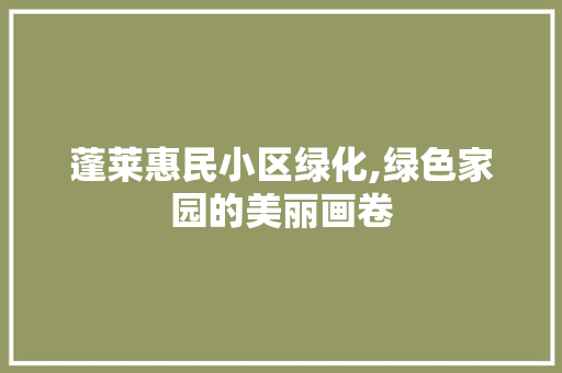 蓬莱惠民小区绿化,绿色家园的美丽画卷