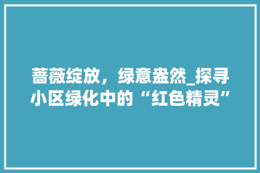 蔷薇绽放，绿意盎然_探寻小区绿化中的“红色精灵”