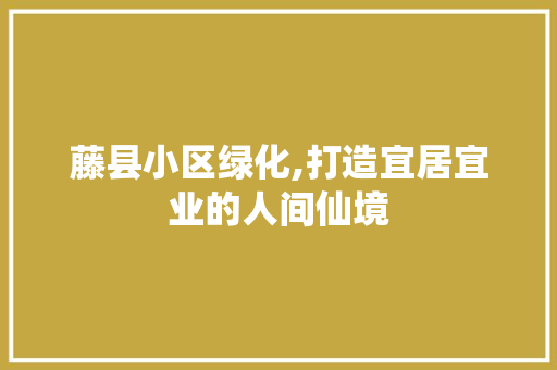 藤县小区绿化,打造宜居宜业的人间仙境