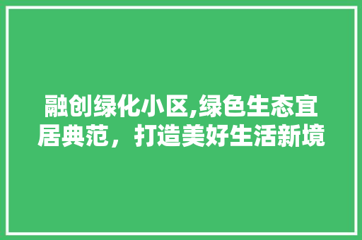 融创绿化小区,绿色生态宜居典范，打造美好生活新境界