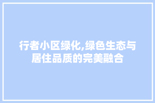 行者小区绿化,绿色生态与居住品质的完美融合