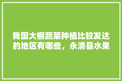 我国大棚蔬菜种植比较发达的地区有哪些，永清县水果种植面积。 我国大棚蔬菜种植比较发达的地区有哪些，永清县水果种植面积。 畜牧养殖