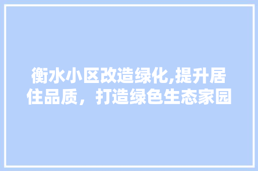 衡水小区改造绿化,提升居住品质，打造绿色生态家园