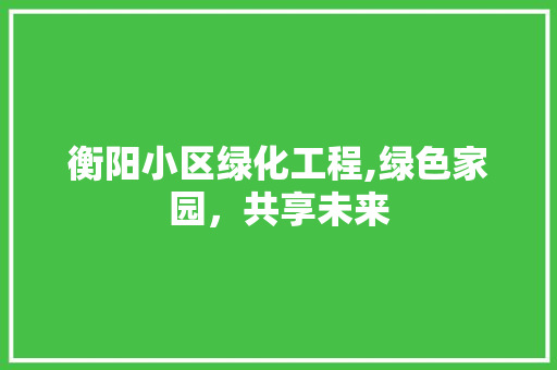 衡阳小区绿化工程,绿色家园，共享未来 畜牧养殖