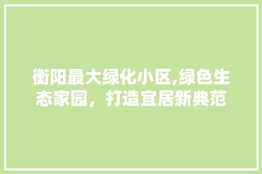 衡阳最大绿化小区,绿色生态家园，打造宜居新典范 畜牧养殖