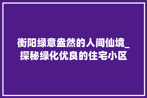 衡阳绿意盎然的人间仙境_探秘绿化优良的住宅小区