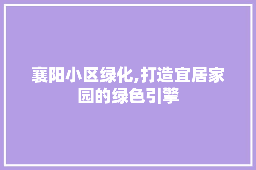 襄阳小区绿化,打造宜居家园的绿色引擎