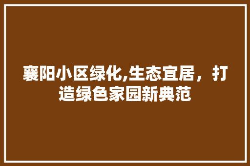 襄阳小区绿化,生态宜居，打造绿色家园新典范