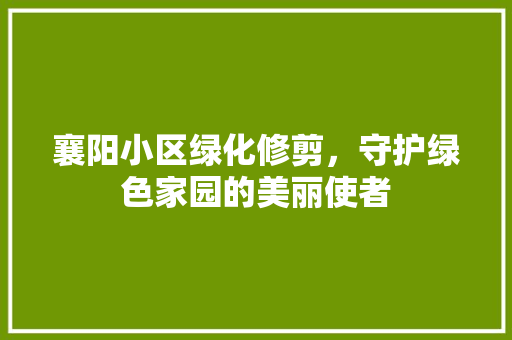 襄阳小区绿化修剪，守护绿色家园的美丽使者 水果种植