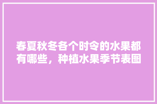 春夏秋冬各个时令的水果都有哪些，种植水果季节表图片。 春夏秋冬各个时令的水果都有哪些，种植水果季节表图片。 畜牧养殖