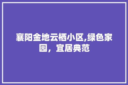 襄阳金地云栖小区,绿色家园，宜居典范