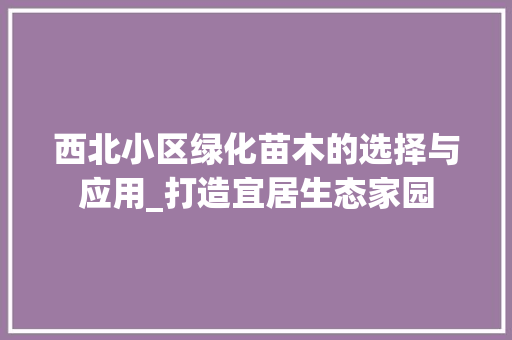 西北小区绿化苗木的选择与应用_打造宜居生态家园