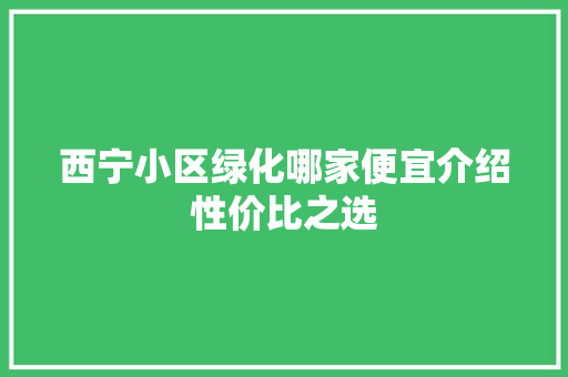 西宁小区绿化哪家便宜介绍性价比之选