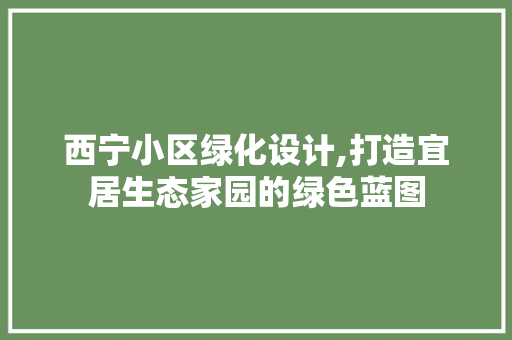 西宁小区绿化设计,打造宜居生态家园的绿色蓝图