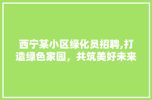 西宁某小区绿化员招聘,打造绿色家园，共筑美好未来