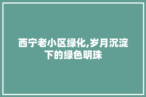 西宁老小区绿化,岁月沉淀下的绿色明珠 家禽养殖