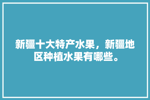 新疆十大特产水果，新疆地区种植水果有哪些。 新疆十大特产水果，新疆地区种植水果有哪些。 蔬菜种植