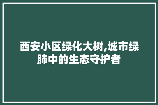 西安小区绿化大树,城市绿肺中的生态守护者