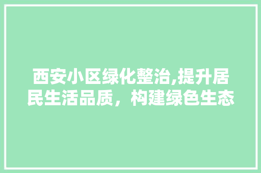 西安小区绿化整治,提升居民生活品质，构建绿色生态家园