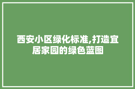 西安小区绿化标准,打造宜居家园的绿色蓝图