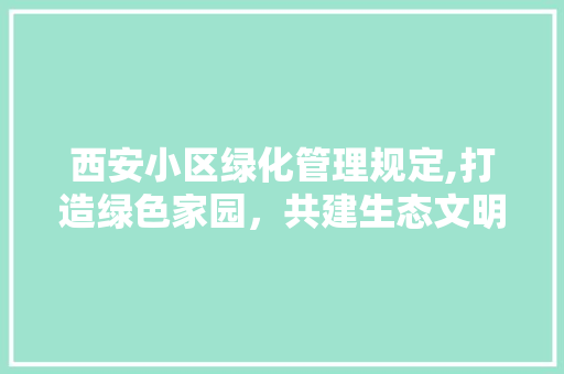 西安小区绿化管理规定,打造绿色家园，共建生态文明