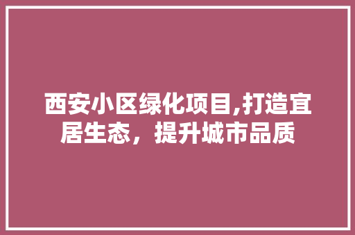 西安小区绿化项目,打造宜居生态，提升城市品质