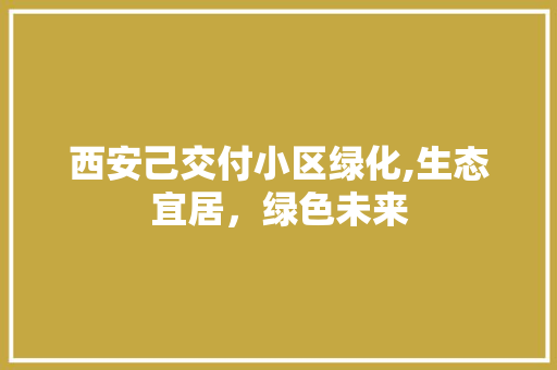 西安己交付小区绿化,生态宜居，绿色未来