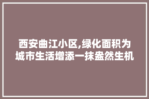 西安曲江小区,绿化面积为城市生活增添一抹盎然生机