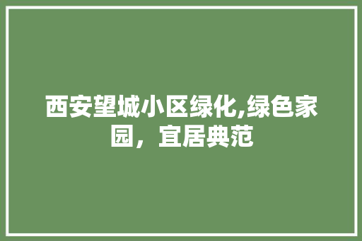 西安望城小区绿化,绿色家园，宜居典范