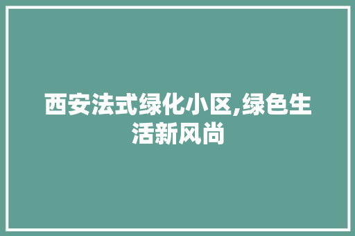 西安法式绿化小区,绿色生活新风尚