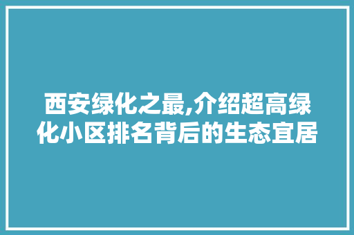 西安绿化之最,介绍超高绿化小区排名背后的生态宜居之路