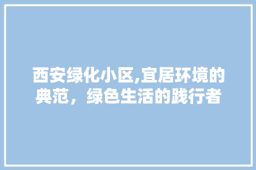 西安绿化小区,宜居环境的典范，绿色生活的践行者