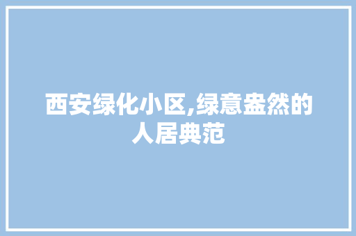 西安绿化小区,绿意盎然的人居典范