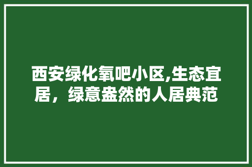 西安绿化氧吧小区,生态宜居，绿意盎然的人居典范