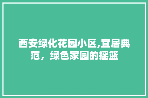 西安绿化花园小区,宜居典范，绿色家园的摇篮