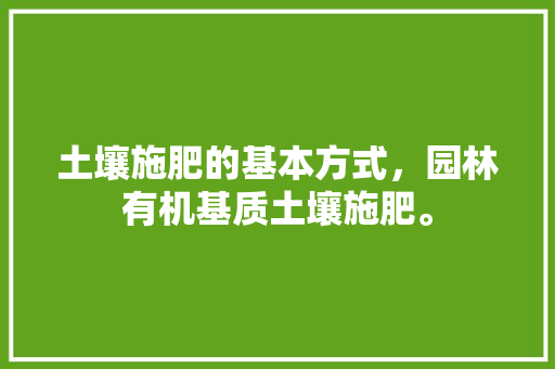 土壤施肥的基本方式，园林有机基质土壤施肥。 土壤施肥的基本方式，园林有机基质土壤施肥。 土壤施肥