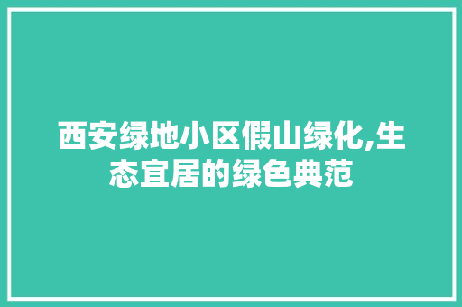 西安绿地小区假山绿化,生态宜居的绿色典范