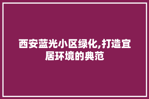 西安蓝光小区绿化,打造宜居环境的典范