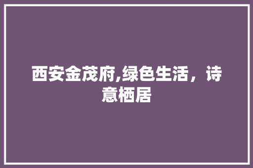 西安金茂府,绿色生活，诗意栖居