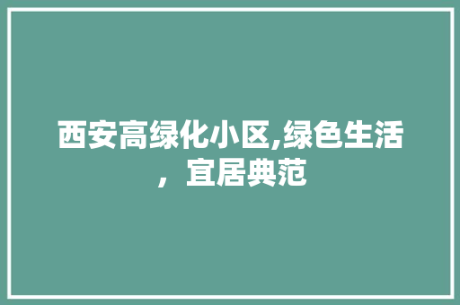 西安高绿化小区,绿色生活，宜居典范