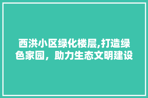 西洪小区绿化楼层,打造绿色家园，助力生态文明建设