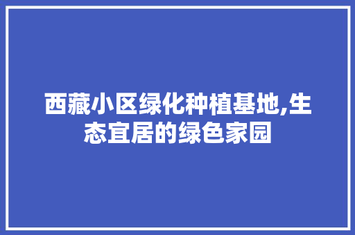 西藏小区绿化种植基地,生态宜居的绿色家园